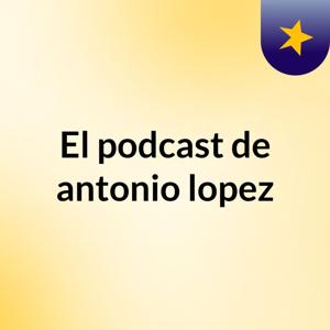 El podcast de antonio lopez