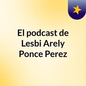 El podcast de Lesbi Arely Ponce Perez