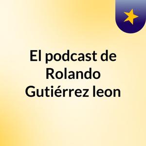 El podcast de Rolando Gutiérrez leon