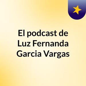 El podcast de Luz Fernanda Garcia Vargas