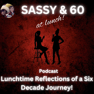 Sassy & 60 at Lunch! Lunchtime Reflections of a Six Decade Journey