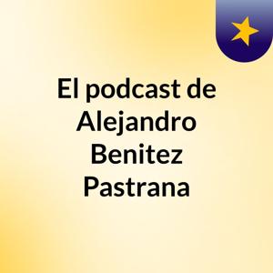 El podcast de Alejandro Benitez Pastrana