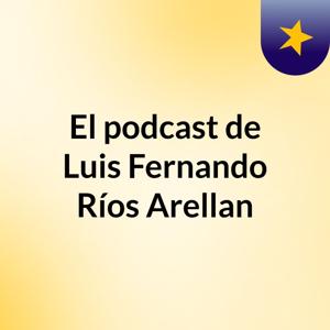 El podcast de Luis Fernando Ríos Arellan