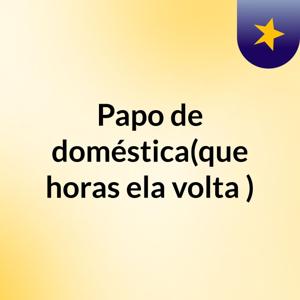 Papo de doméstica(que horas ela volta?)
