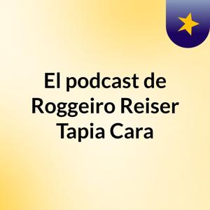 El podcast de Roggeiro Reiser Tapia Cara