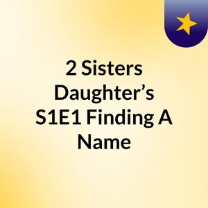 2 Sisters Daughter’s S1E1 Finding A Name
