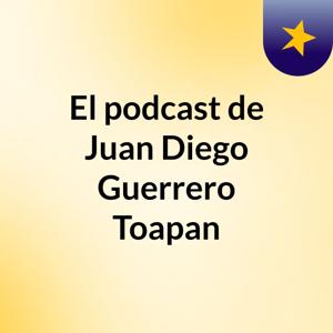 El podcast de Juan Diego Guerrero Toapan