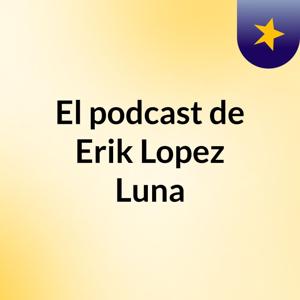 El podcast de Erik Lopez Luna