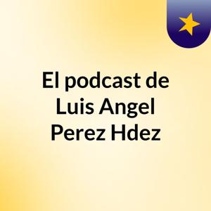 El podcast de Luis Angel Perez Hdez