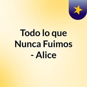 Todo lo que Nunca Fuimos - Alice