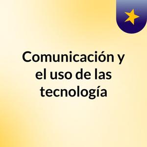 Comunicación  y el uso de las tecnología