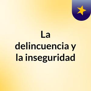La delincuencia y la inseguridad