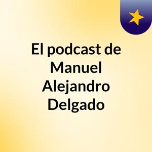 El podcast de Manuel Alejandro Delgado