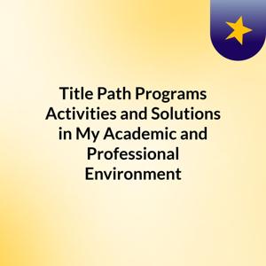Title: Path, Programs, Activities, and Solutions in My Academic and Professional Environment