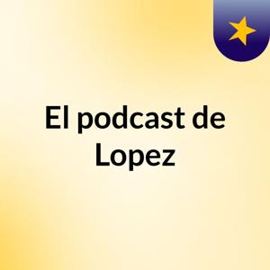 El podcast de Lopez