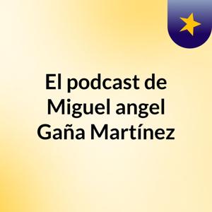 El podcast de Miguel angel Gaña Martínez