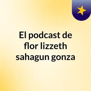 El podcast de flor lizzeth sahagun gonza