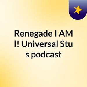Renegade I AM l! Universal Stu's podcast