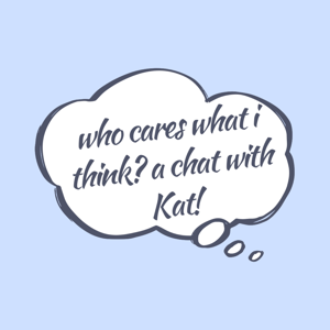Who Cares What I Think? A chat with Kat!