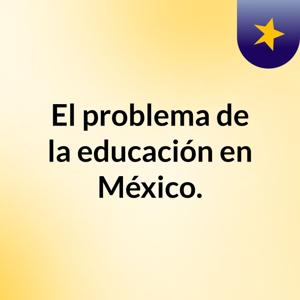 El problema de la educación en México.