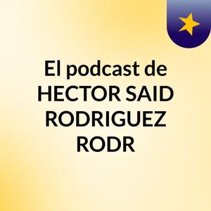 El podcast de HECTOR SAID RODRIGUEZ RODR