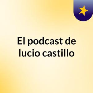 El podcast de lucio castillo