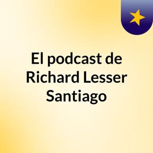 El podcast de Richard Lesser Santiago