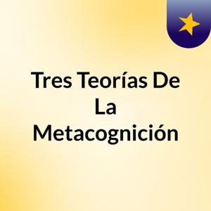 Tres Teorías De La Metacognición
