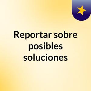 Reportar sobre posibles soluciones