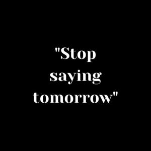 Stop Saying Tomorrow