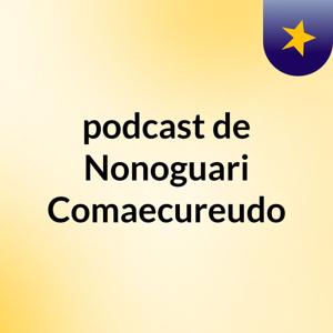 podcast de Nonoguari Comaecureudo