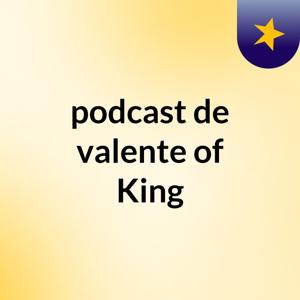 podcast de valente of King