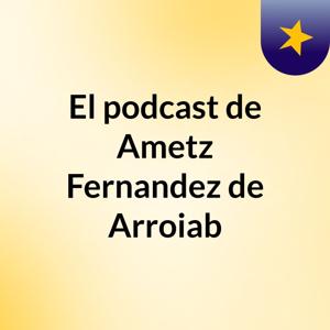 El podcast de Ametz Fernandez de Arroiab