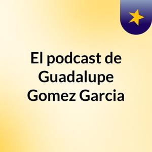 El podcast de Guadalupe Gomez Garcia