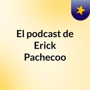 El podcast de Erick Pachecoo