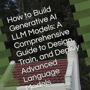 How to Build Generative AI LLM Models: A Comprehensive Guide to Design, Train, and Deploy Advanced L