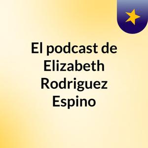 El podcast de Elizabeth Rodriguez Espino