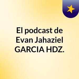 El podcast de Evan Jahaziel GARCIA HDZ.