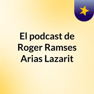 El podcast de Roger Ramses Arias Lazarit