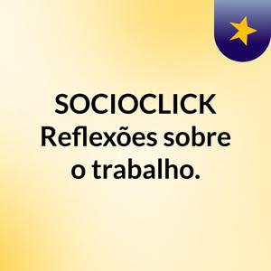 SOCIOCLICK: Reflexões sobre o trabalho.