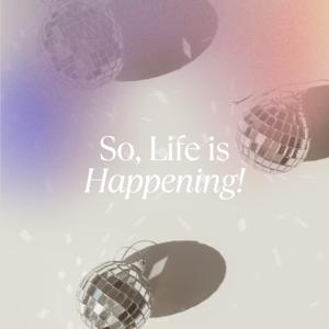 So, Life Is Happening!