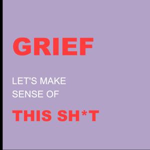 GRIEF: Let's Make Sense of This Sh*t