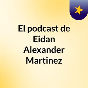 El podcast de Eidan Alexander Martinez