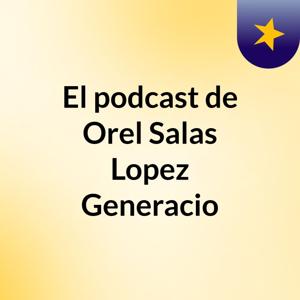 El podcast de Orel Salas Lopez Generacio