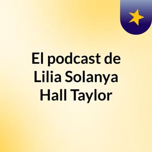 El podcast de Lilia Solanya Hall Taylor