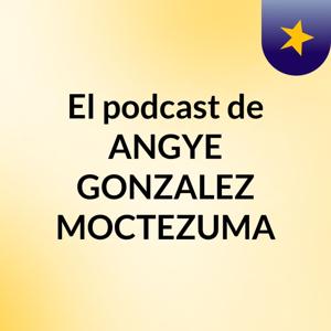 El podcast de ANGYE GONZALEZ MOCTEZUMA
