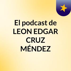 El podcast de LEON EDGAR CRUZ MÉNDEZ