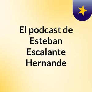 El podcast de Esteban Escalante Hernande