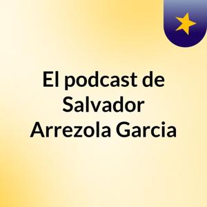 El podcast de Salvador Arrezola Garcia