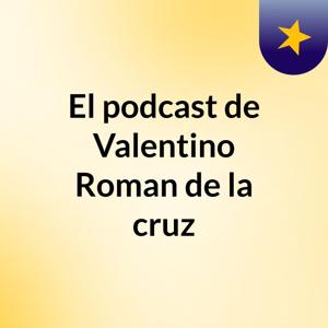 El podcast de Valentino Roman de la cruz